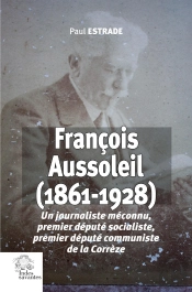 François Aussoleil (1861-1928) : Un Journaliste Méconnu, Premier Député Socialiste, Premier Député Communiste De La Corrèze