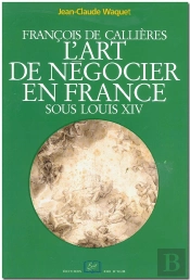 Francois De Callieres ; L'Art De Negocier En France Sous Louis Xiv