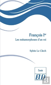 François Ier : Les Métamorphoses D'Un Roi