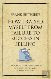 Frank Bettger'S How I Raised Myself From Failure To Success In Selling : A Modern-Day Interpretation Of A Self-Help Classic