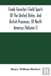 Frank Forester'S Field Sports Of The United States, And British Provinces, Of North America (Volume I)