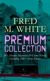 Fred M. White Premium Collection: 60+ Murder Mysteries & Crime Novels; Including 200+ Short Stories (Illustrated)