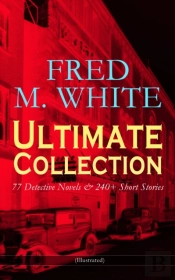 Fred M. White Ultimate Collection: 77 Detective Novels & 240+ Short Stories (Illustrated)