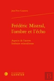 Frédéric Mistral, L'Ombre Et L'Écho ; Aspects De L'Oeuvre Littéraire Mistralienne