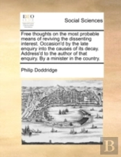 Free Thoughts On The Most Probable Means Of Reviving The Dissenting Interest. Occasion'D By The Late Enquiry Into The Causes Of Its Decay. Address'D T