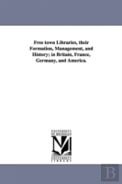 Free Town Libraries, Their Formation, Management, And History; In Britain, France, Germany, And America.