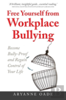 Free Yourself From Workplace Bullying: Become Bully-Proof And Regain Control Of Your Life