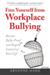 Free Yourself From Workplace Bullying: Become Bully-Proof And Regain Control Of Your Life