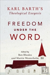 Freedom Under The Word Â€“ Karl Barth`S Theological Exegesis