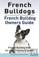 French Bulldogs. French Bulldog Owners Guide. French Bulldog Book For Care, Training & Health.