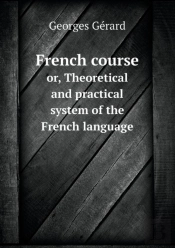 French Course Or, Theoretical And Practical System Of The French Language