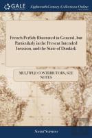 French Perfidy Illustrated In General, But Particularly In The Present Intended Invasion, And The State Of Dunkirk