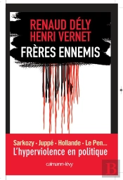 Frères Ennemis ; Sarkozy, Juppé, Hollande, Le Pen... L'Hyperviolence En Politique