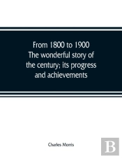 From 1800 To 1900. The Wonderful Story Of The Century; Its Progress And Achievements