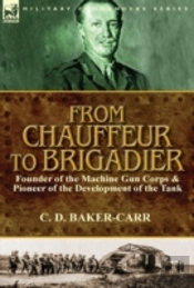 From Chauffeur To Brigadier-Founder Of The Machine Gun Corps & Pioneer Of The Development Of The Tank