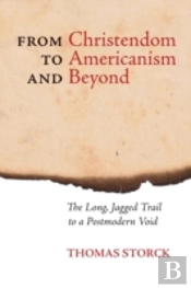 From Christendom To Americanism And Beyond: The Long, Jagged Trail To A Postmodern Void