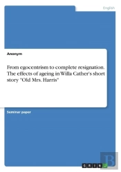 From Egocentrism To Complete Resignation. The Effects Of Ageing In Willa Cather'S Short Story Old Mrs. Harris