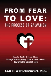 From Fear To Love: The Process Of Salvation - How To Really Live And Love Through Moving Away From A Spirit Of Fear Towards The Spirit Of Love