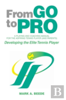From Go To Pro - A Playing And Coaching Manual For The Aspiring Tennis Player (And Parents)