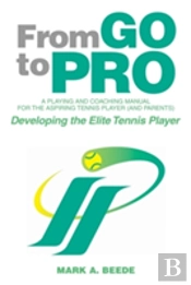 From Go To Pro - A Playing And Coaching Manual For The Aspiring Tennis Player (And Parents)