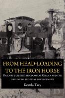 From Head-Loading To The Iron Horse. Railway Building In Colonial Ghana And The Origins Of Tropical Development