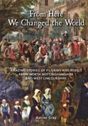 From Here We Changed The World: Amazing Stories Of Pilgrims And Rebels From North Nottinghamshire And West Lincolnshire