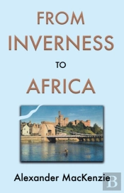 From Inverness To Africa: The Autobiography Of Alexander Mackenzie, A Builder, In His Own Words