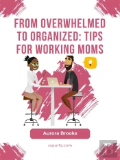 From Overwhelmed To Organized: Tips For Working Moms