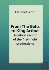 From The Bells To King Arthur A Critical Record Of The First-Night Productions