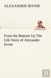 From The Bottom Up The Life Story Of Alexander Irvine