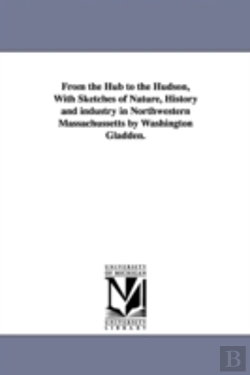 Bertrand.pt - From The Hub To The Hudson, With Sketches Of Nature, History And Industry In Northwestern Massachussetts By Washington Gladden.