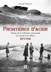 Frontières D'Acier ; Histoire De La Fortification Permanente En Lorraine Et En Alsace, 1871-1945