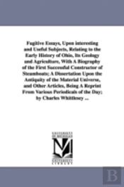 Fugitive Essays, Upon Interesting and Useful Subjects, Relating to the Early History of Ohio, Its Geology and Agriculture, with a Biography of the First Successful Constructor of Steamboats; A Dissert