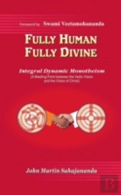 Fully Human- Fully Divine: Integral Dynamic Monotheism, A Meeting Point Between The Vedic Vision And The Vision Of Christ