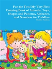 Fun For Tots! My Very First Coloring Book Of Animals, Toys, Shapes And Patterns, Alphabet, And Numbers For Toddlers