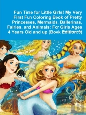 Fun Time For Little Girls! My Very First Fun Coloring Book Of Pretty Princesses, Mermaids, Ballerinas, Fairies, And Animals: For Girls Ages 4 Years Ol