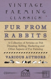 Fur From Rabbits - A Collection Of Articles On Pelt Dressing, Killing, Marketing And Other Aspects Of Fur Farming