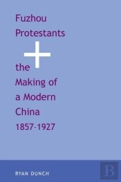 Fuzhou Protestants And The Making Of A Modern China, 1857-1927