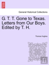 G. T. T. Gone To Texas. Letters From Our Boys. Edited By T. H.