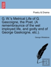 G. W.'S Metrical Life Of G. Gascoigne, The Poet. (A Remembraunce Of The Wel Imployed Life, And Godly End Of George Gaskoigne, Etc.).