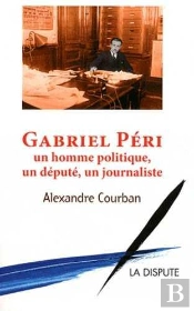 Gabriel Péri ; Un Homme Politique, Un Député, Un Journaliste