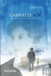 Gabrielle Roy ; Une Histoire À Peine Inventée