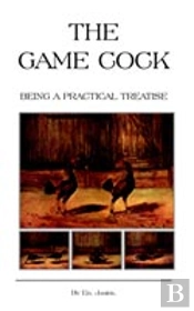 Game Cock - Being A Practical Treatise On Breeding, Rearing, Training, Feeding, Trimming, Mains, Heeling, Spurs, Etc. (History Of Cockfighting Series)