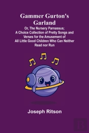 Gammer Gurton'S Garland; Or, The Nursery Parnassus; A Choice Collection Of Pretty Songs And Verses For The Amusement Of All Little Good Children Who Can Neither Read Nor Run.