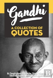 Gandhi: A Collection Of Quotes - His Thoughts On Peace, Action, Change, Philosophy, Education, Happiness, Humanity, Love And More!