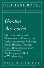 Garden Accessories - With Instructions And Illustrations On Constructing Various Accessories Including Sheds, Hutches, Trellises, Gates, Dovecotes And More - The Handyman'S Book Of Woodworking