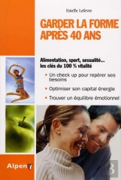 Garder La Forme Après 40 Ans ; Alimentation, Sport, Sexualité...Les Clés Du 100% Vitalité