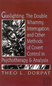 Gaslighthing, The Double Whammy, Interrogation And Other Methods Of Covert Control In Psychotherapy And Analysis