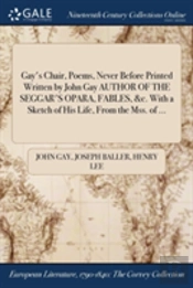 Gay'S Chair, Poems, Never Before Printed Written By John Gay Author Of The Seggar'S Opara, Fables, &C. With A Sketch Of His Life, From The Mss. Of ...