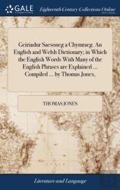 Geiriadur Saesoneg A Chymraeg. An English And Welsh Dictionary; In Which The English Words With Many Of The English Phrases Are Explained ... Compiled ... By Thomas Jones,